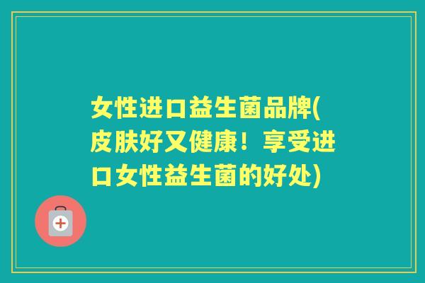 女性进口益生菌品牌(好又健康！享受进口女性益生菌的好处)
