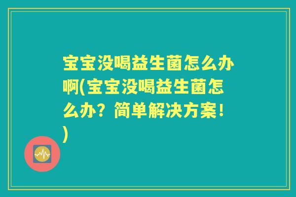 宝宝没喝益生菌怎么办啊(宝宝没喝益生菌怎么办?简单解决方案!) 宝宝没喝益生菌怎么办啊(宝宝没喝益生菌怎么办?简单解决方案!)