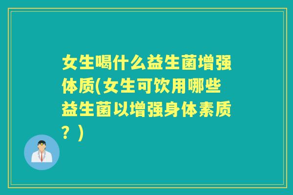女生喝什么益生菌增强体质(女生可饮用哪些益生菌以增强身体素质？)
