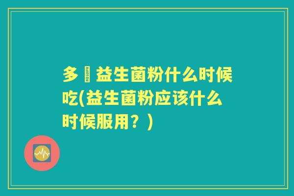 多舦益生菌粉什么时候吃(益生菌粉应该什么时候服用?) 多舦益生菌粉什么时候吃(益生菌粉应该什么时候服用?)