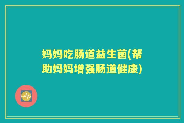 妈妈吃肠道益生菌(帮助妈妈增强肠道健康) 妈妈吃肠道益生菌(帮助妈妈增强肠道健康)