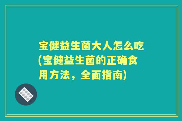 宝健益生菌大人怎么吃(宝健益生菌的正确食用方法,全面指南) 宝健益生菌大人怎么吃(宝健益生菌的正确食用方法,全面指南)