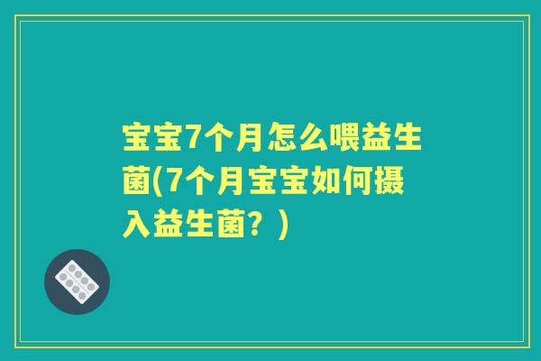 宝宝7个月怎么喂益生菌(7个月宝宝如何摄入益生菌?) 宝宝7个月怎么喂益生菌(7个月宝宝如何摄入益生菌?)