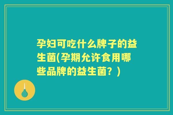 孕妇可吃什么牌子的益生菌(孕期允许食用哪些品牌的益生菌?) 孕妇可吃什么牌子的益生菌(孕期允许食用哪些品牌的益生菌?)
