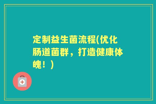 定制益生菌流程(优化肠道菌群,打造健康体魄!) 定制益生菌流程(优化肠道菌群,打造健康体魄!)