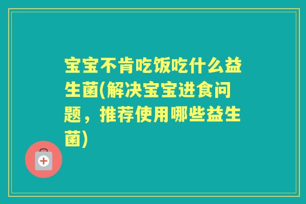 宝宝不肯吃饭吃什么益生菌(解决宝宝进食问题,推荐使用哪些益生菌) 宝宝不肯吃饭吃什么益生菌(解决宝宝进食问题,推荐使用哪些益生菌)