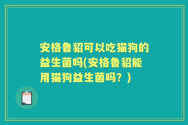 安格鲁貂可以吃猫狗的益生菌吗(安格鲁貂能用猫狗益生菌吗？)