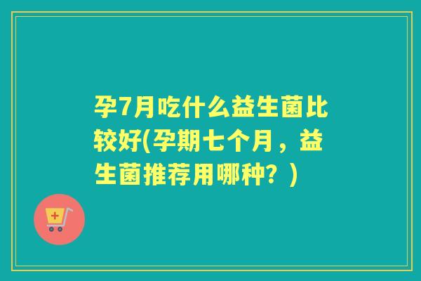 孕7月吃什么益生菌比较好(孕期七个月，益生菌推荐用哪种？)