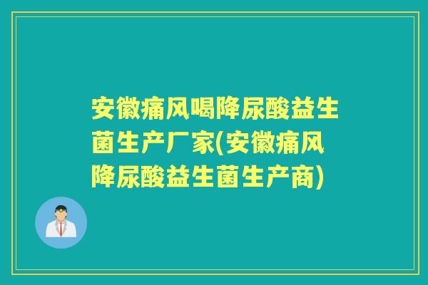 安徽痛风喝降尿酸益生菌生产厂家(安徽痛风降尿酸益生菌生产商) 安徽痛风喝降尿酸益生菌生产厂家(安徽痛风降尿酸益生菌生产商)