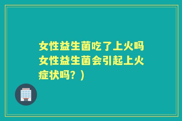 女性益生菌吃了上火吗女性益生菌会引起上火症状吗?) 女性益生菌吃了上火吗女性益生菌会引起上火症状吗?)