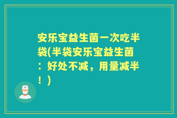 安乐宝益生菌一次吃半袋(半袋安乐宝益生菌:好处不减,用量减半!) 安乐宝益生菌一次吃半袋(半袋安乐宝益生菌:好处不减,用量减半!)