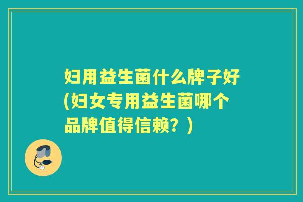 妇用益生菌什么牌子好(妇女专用益生菌哪个品牌值得信赖?) 妇用益生菌什么牌子好(妇女专用益生菌哪个品牌值得信赖?)