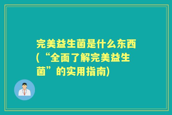 完美益生菌是什么东西(“全面了解完美益生菌”的实用指南)