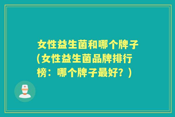 女性益生菌和哪个牌子(女性益生菌品牌排行榜:哪个牌子好?) 女性益生菌和哪个牌子(女性益生菌品牌排行榜:哪个牌子好?)