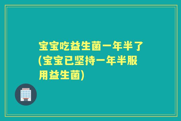 宝宝吃益生菌一年半了(宝宝已坚持一年半服用益生菌) 宝宝吃益生菌一年半了(宝宝已坚持一年半服用益生菌)