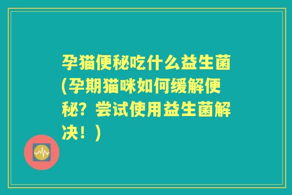 孕猫吃什么益生菌(孕期猫咪如何缓解?尝试使用益生菌解决!) 孕猫吃什么益生菌(孕期猫咪如何缓解?尝试使用益生菌解决!)