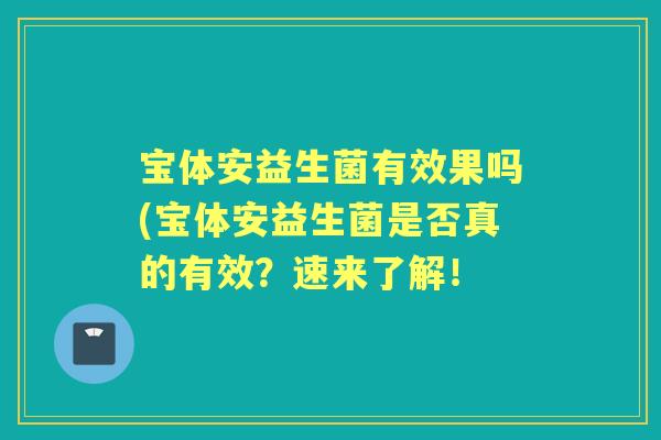宝体安益生菌有效果吗(宝体安益生菌是否真的有效?速来了解! 宝体安益生菌有效果吗(宝体安益生菌是否真的有效?速来了解!