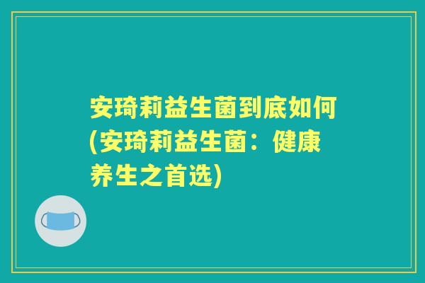安琦莉益生菌到底如何(安琦莉益生菌:健康养生之首选) 安琦莉益生菌到底如何(安琦莉益生菌:健康养生之首选)