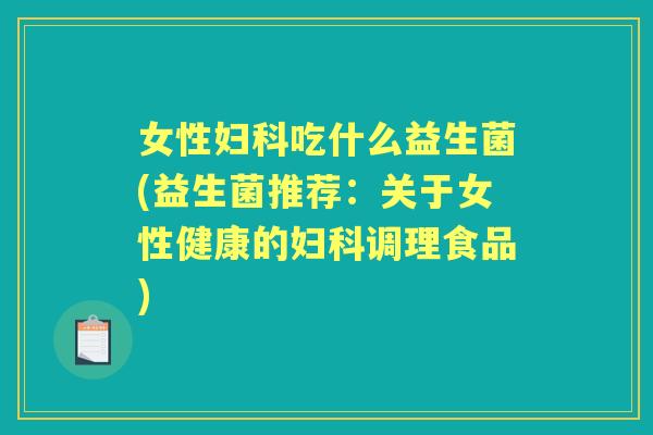 女性吃什么益生菌(益生菌推荐:关于女性健康的调理食品) 女性吃什么益生菌(益生菌推荐:关于女性健康的调理食品)