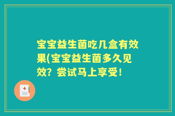 宝宝益生菌吃几盒有效果(宝宝益生菌多久见效?尝试马上享受! 宝宝益生菌吃几盒有效果(宝宝益生菌多久见效?尝试马上享受!