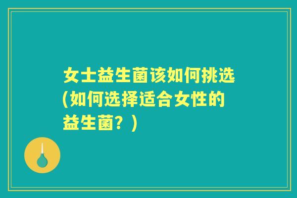 女士益生菌该如何挑选(如何选择适合女性的益生菌?) 女士益生菌该如何挑选(如何选择适合女性的益生菌?)