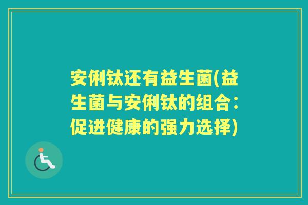 安俐钛还有益生菌(益生菌与安俐钛的组合:促进健康的强力选择) 安俐钛还有益生菌(益生菌与安俐钛的组合:促进健康的强力选择)