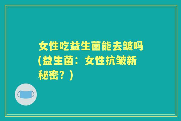女性吃益生菌能去皱吗(益生菌：女性抗皱新秘密？)