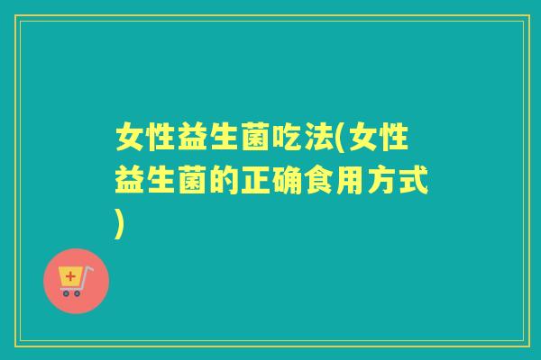 女性益生菌吃法(女性益生菌的正确食用方式) 女性益生菌吃法(女性益生菌的正确食用方式)