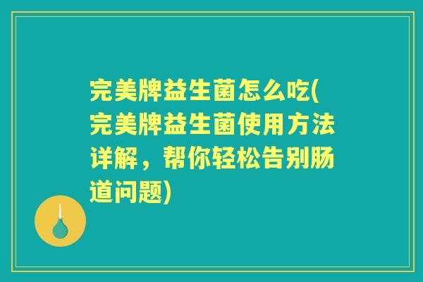 完美牌益生菌怎么吃(完美牌益生菌使用方法详解，帮你轻松告别肠道问题)