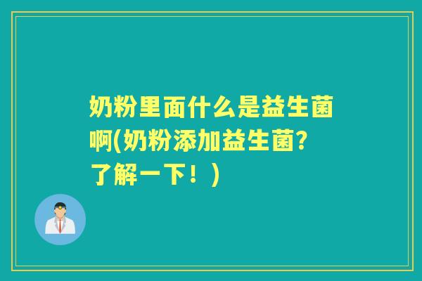 奶粉里面什么是益生菌啊(奶粉添加益生菌?了解一下!) 奶粉里面什么是益生菌啊(奶粉添加益生菌?了解一下!)