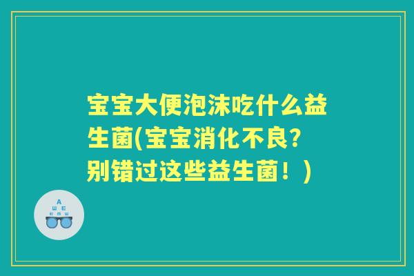 宝宝大便泡沫吃什么益生菌(宝宝？别错过这些益生菌！)