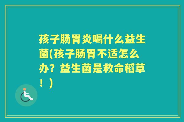 孩子肠喝什么益生菌(孩子肠胃不适怎么办?益生菌是救命稻草!) 孩子肠喝什么益生菌(孩子肠胃不适怎么办?益生菌是救命稻草!)