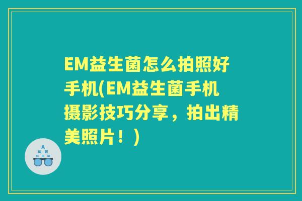 EM益生菌怎么拍照好手机(EM益生菌手机摄影技巧分享，拍出精美照片！)