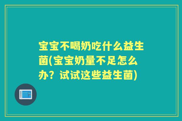 宝宝不喝奶吃什么益生菌(宝宝奶量不足怎么办？试试这些益生菌)