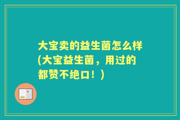 大宝卖的益生菌怎么样(大宝益生菌，用过的都赞不绝口！)