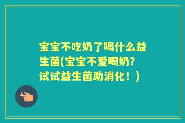 宝宝不吃奶了喝什么益生菌(宝宝不爱喝奶?试试益生菌助消化!) 宝宝不吃奶了喝什么益生菌(宝宝不爱喝奶?试试益生菌助消化!)