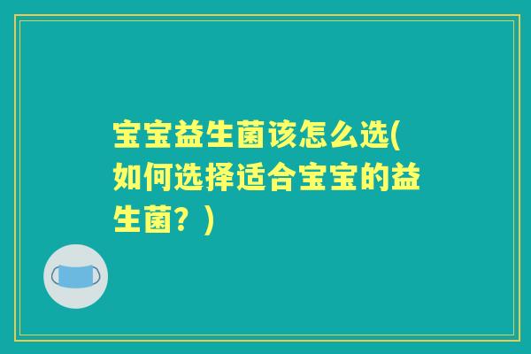 宝宝益生菌该怎么选(如何选择适合宝宝的益生菌?) 宝宝益生菌该怎么选(如何选择适合宝宝的益生菌?)