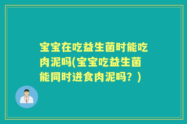 宝宝在吃益生菌时能吃肉泥吗(宝宝吃益生菌能同时进食肉泥吗?) 宝宝在吃益生菌时能吃肉泥吗(宝宝吃益生菌能同时进食肉泥吗?)