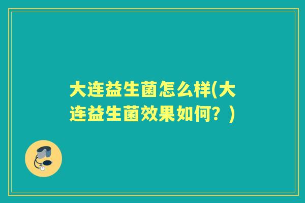 大连益生菌怎么样(大连益生菌效果如何?) 大连益生菌怎么样(大连益生菌效果如何?)