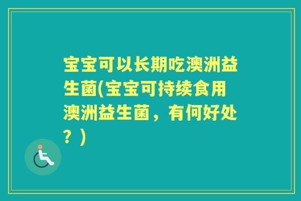宝宝可以长期吃澳洲益生菌(宝宝可持续食用澳洲益生菌,有何好处?) 宝宝可以长期吃澳洲益生菌(宝宝可持续食用澳洲益生菌,有何好处?)