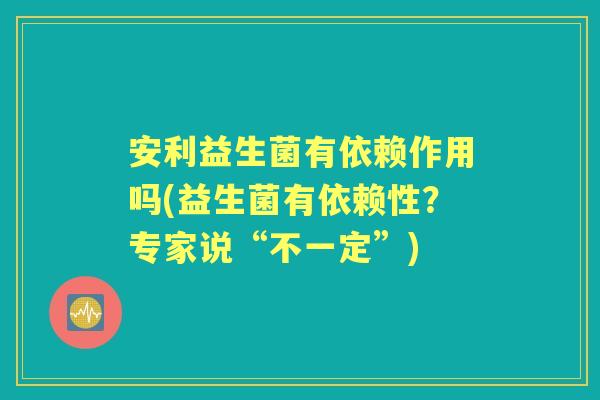 安利益生菌有依赖作用吗(益生菌有依赖性?专家说“不一定”) 安利益生菌有依赖作用吗(益生菌有依赖性?专家说“不一定”)