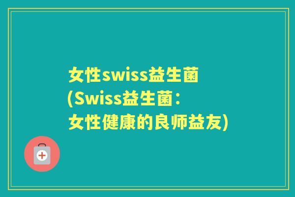 女性swiss益生菌(Swiss益生菌:女性健康的良师益友) 女性swiss益生菌(Swiss益生菌:女性健康的良师益友)
