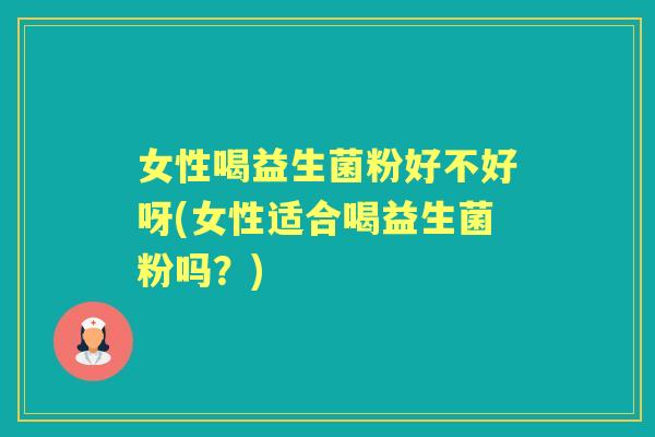 女性喝益生菌粉好不好呀(女性适合喝益生菌粉吗?) 女性喝益生菌粉好不好呀(女性适合喝益生菌粉吗?)