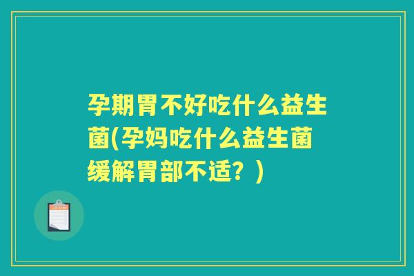 孕期胃不好吃什么益生菌(孕妈吃什么益生菌缓解胃部不适？)