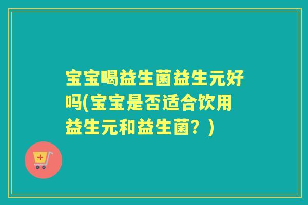 宝宝喝益生菌益生元好吗(宝宝是否适合饮用益生元和益生菌?) 宝宝喝益生菌益生元好吗(宝宝是否适合饮用益生元和益生菌?)