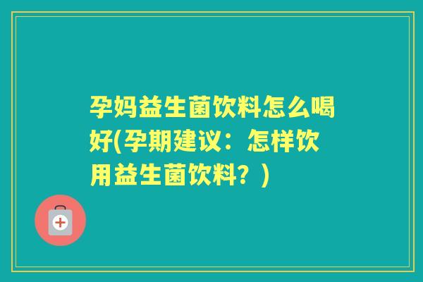 孕妈益生菌饮料怎么喝好(孕期建议:怎样饮用益生菌饮料?) 孕妈益生菌饮料怎么喝好(孕期建议:怎样饮用益生菌饮料?)