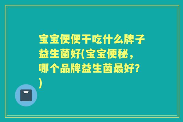 宝宝便便干吃什么牌子益生菌好(宝宝,哪个品牌益生菌好?) 宝宝便便干吃什么牌子益生菌好(宝宝,哪个品牌益生菌好?)