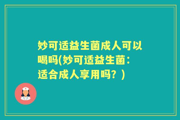 妙可适益生菌成人可以喝吗(妙可适益生菌：适合成人享用吗？)
