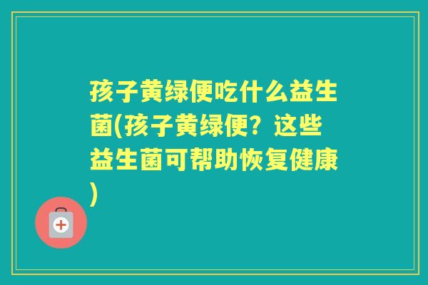 孩子黄绿便吃什么益生菌(孩子黄绿便?这些益生菌可帮助恢复健康) 孩子黄绿便吃什么益生菌(孩子黄绿便?这些益生菌可帮助恢复健康)