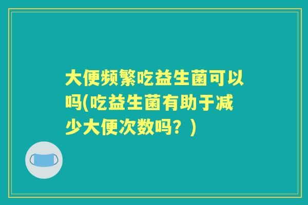 大便频繁吃益生菌可以吗(吃益生菌有助于减少大便次数吗?) 大便频繁吃益生菌可以吗(吃益生菌有助于减少大便次数吗?)